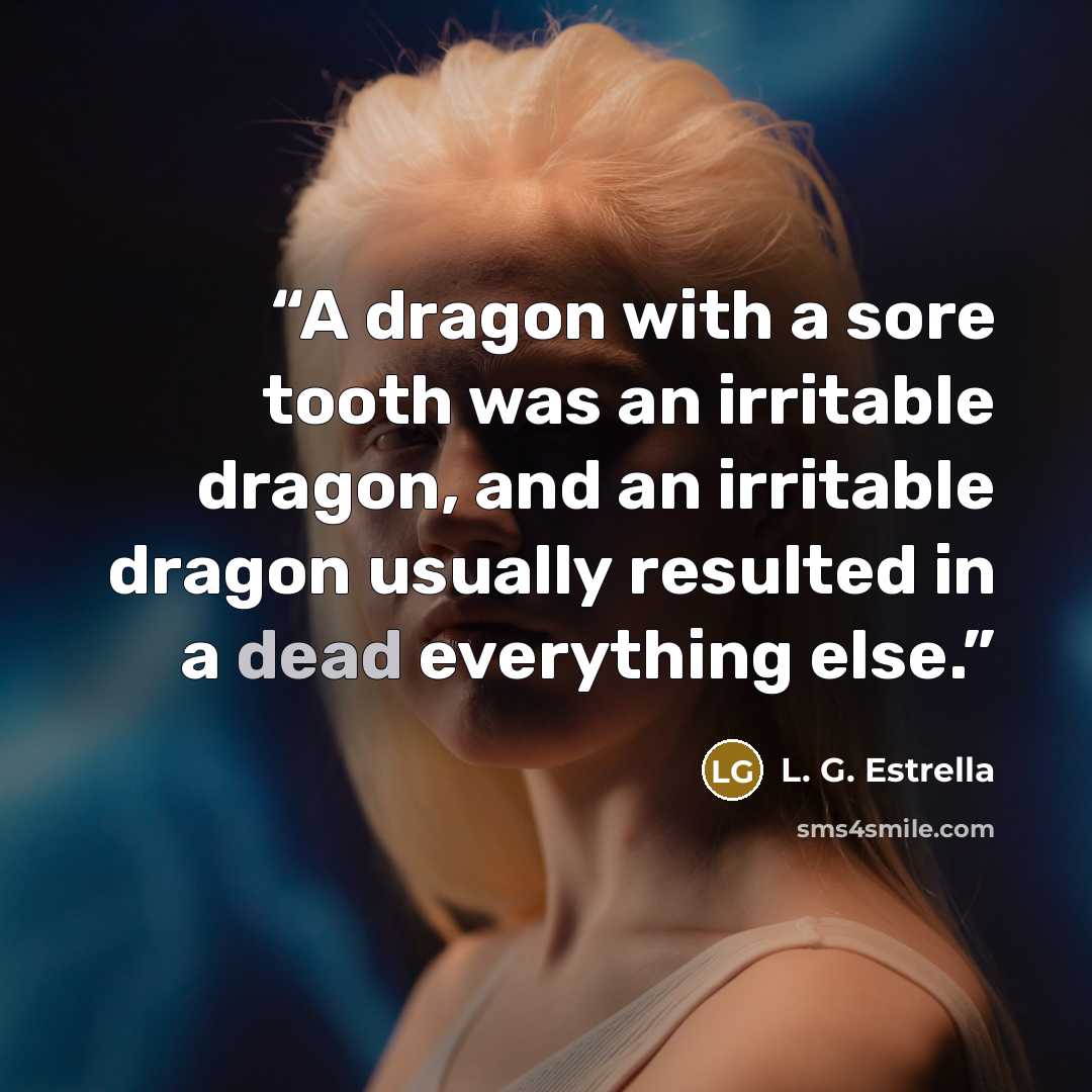 “A dragon with a sore tooth was an irritable dragon, and an irritable dragon usually resulted in a dead everything else.” quote by L. G. Estrella