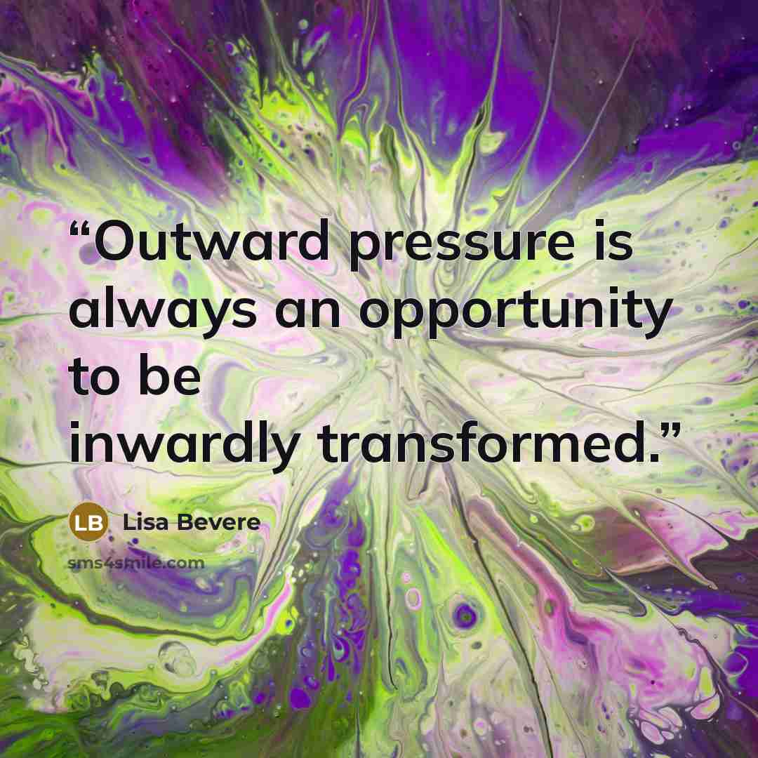 “Outward pressure is always an opportunity to be inwardly transformed.” quote by Lisa Bevere