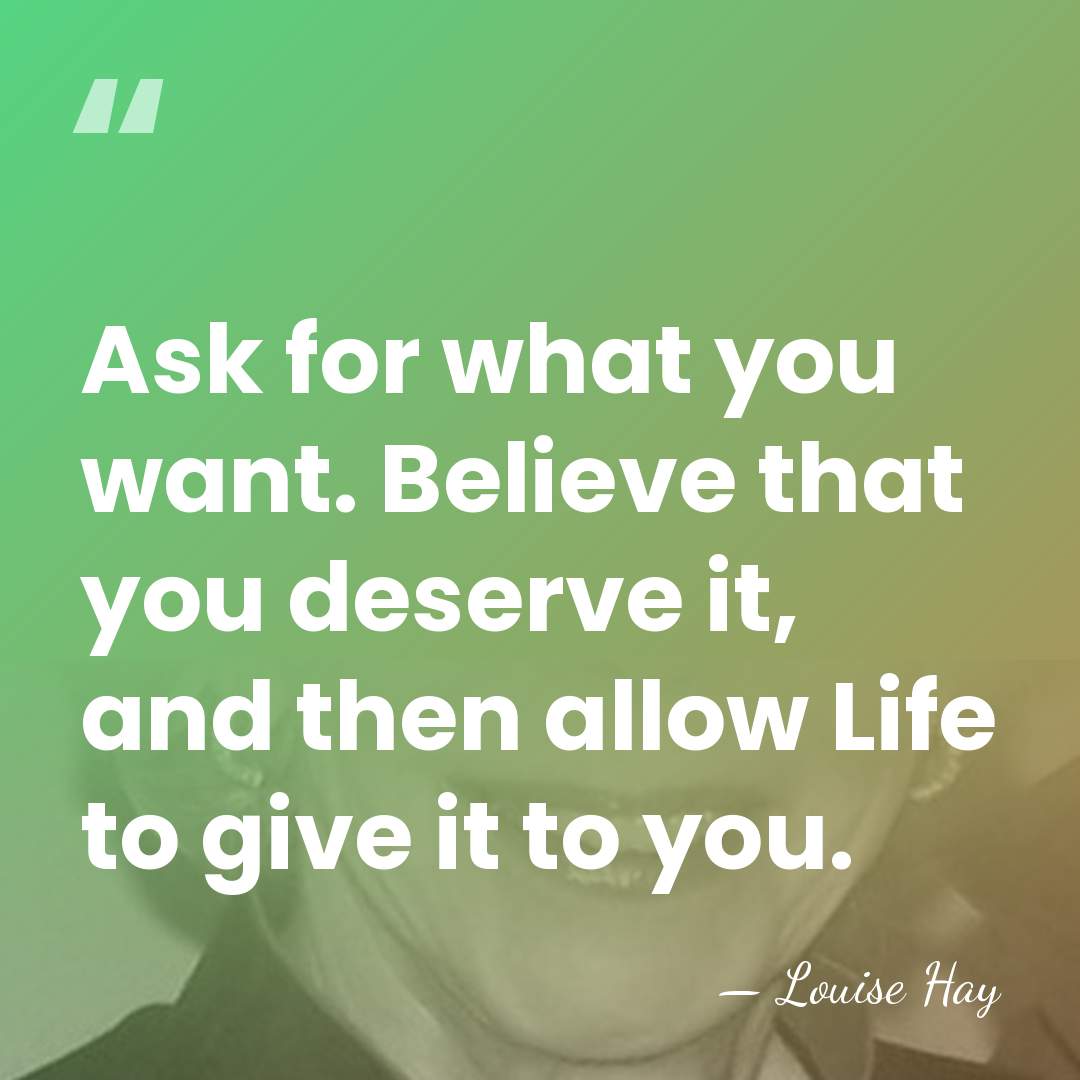 Ask for what you want. Believe that you deserve it, and then&hellip; - Louise Hay