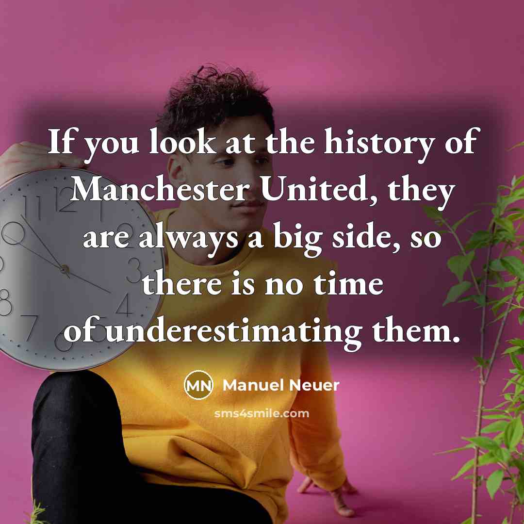 “If you look at the history of Manchester United, they are always a big side, so there is no time of underestimating them.” quote by Manuel Neuer