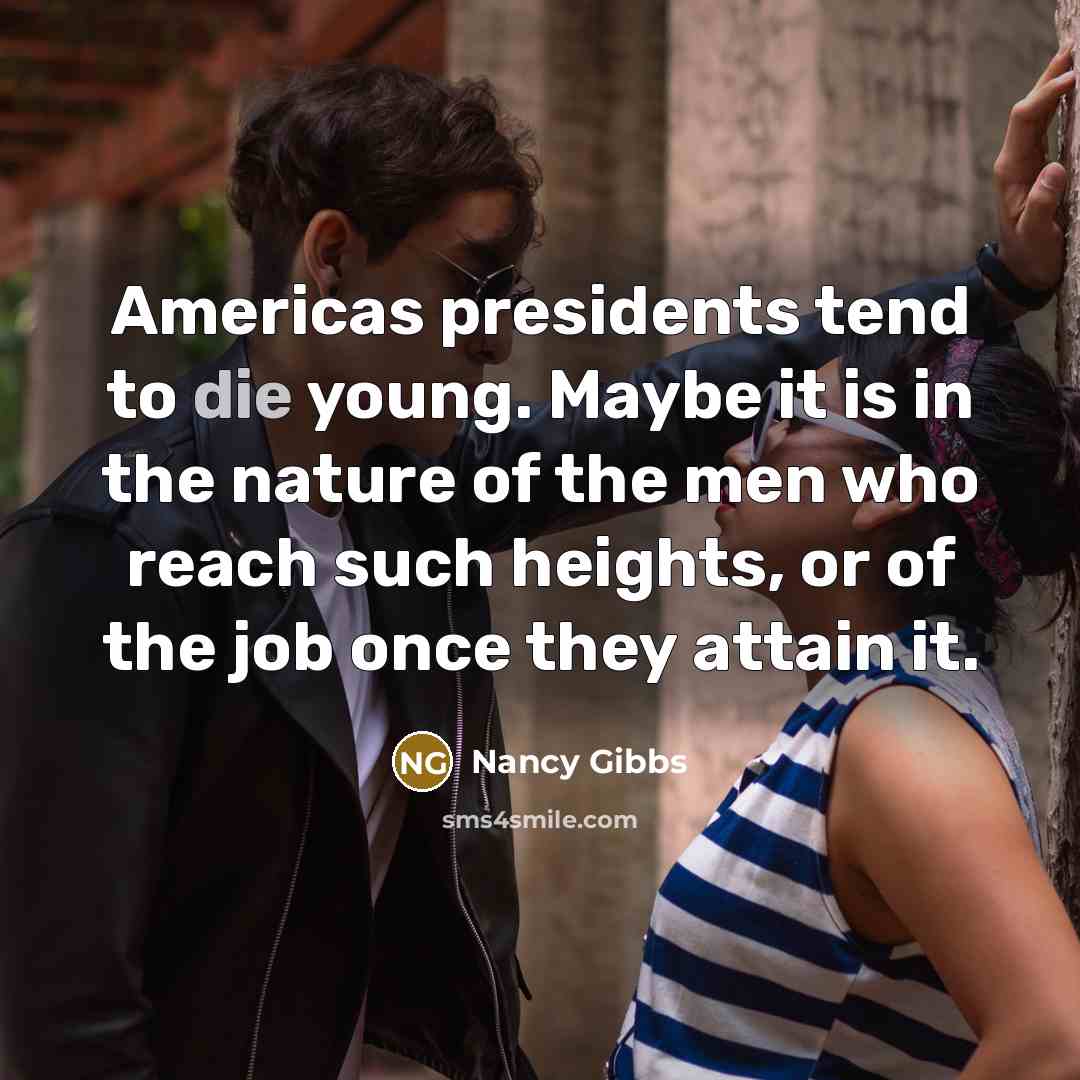 “Americas presidents tend to die young. Maybe it is in…” quote by Nancy Gibbs