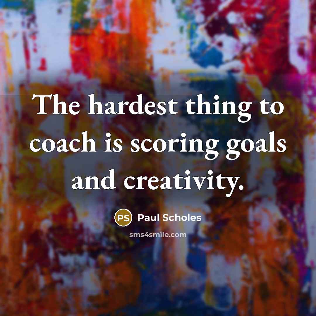 “The hardest thing to coach is scoring goals and creativity.…” quote by Paul Scholes