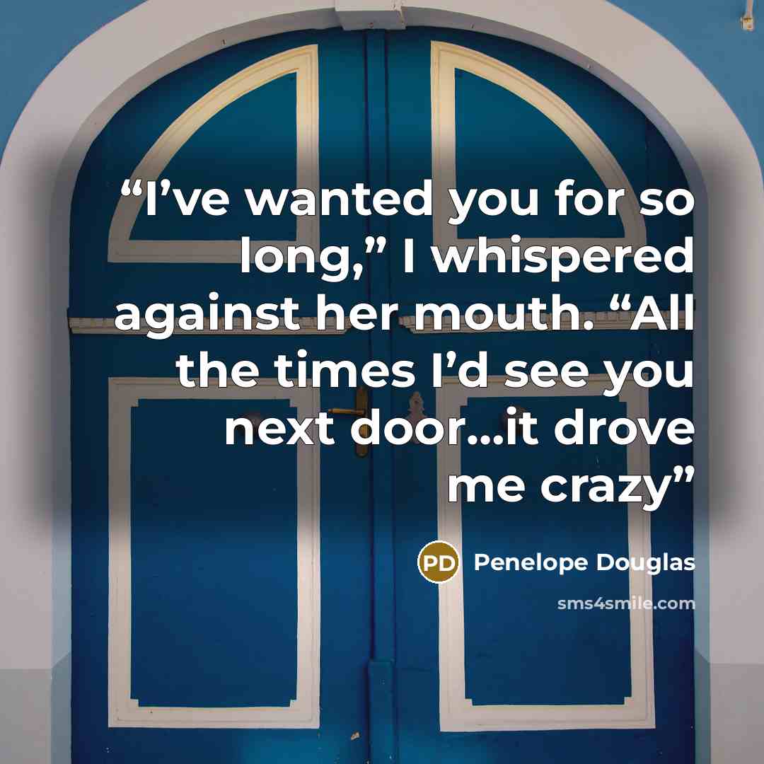 “I’ve wanted you for so long,” I whispered against her mouth. “All the times I’d see you next door…it drove me crazy” quote by Penelope Douglas