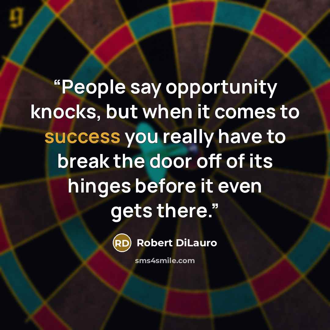 “People say opportunity knocks, but when it comes to success you really have to break the door off of its hinges before it even gets there.” quote by Robert DiLauro