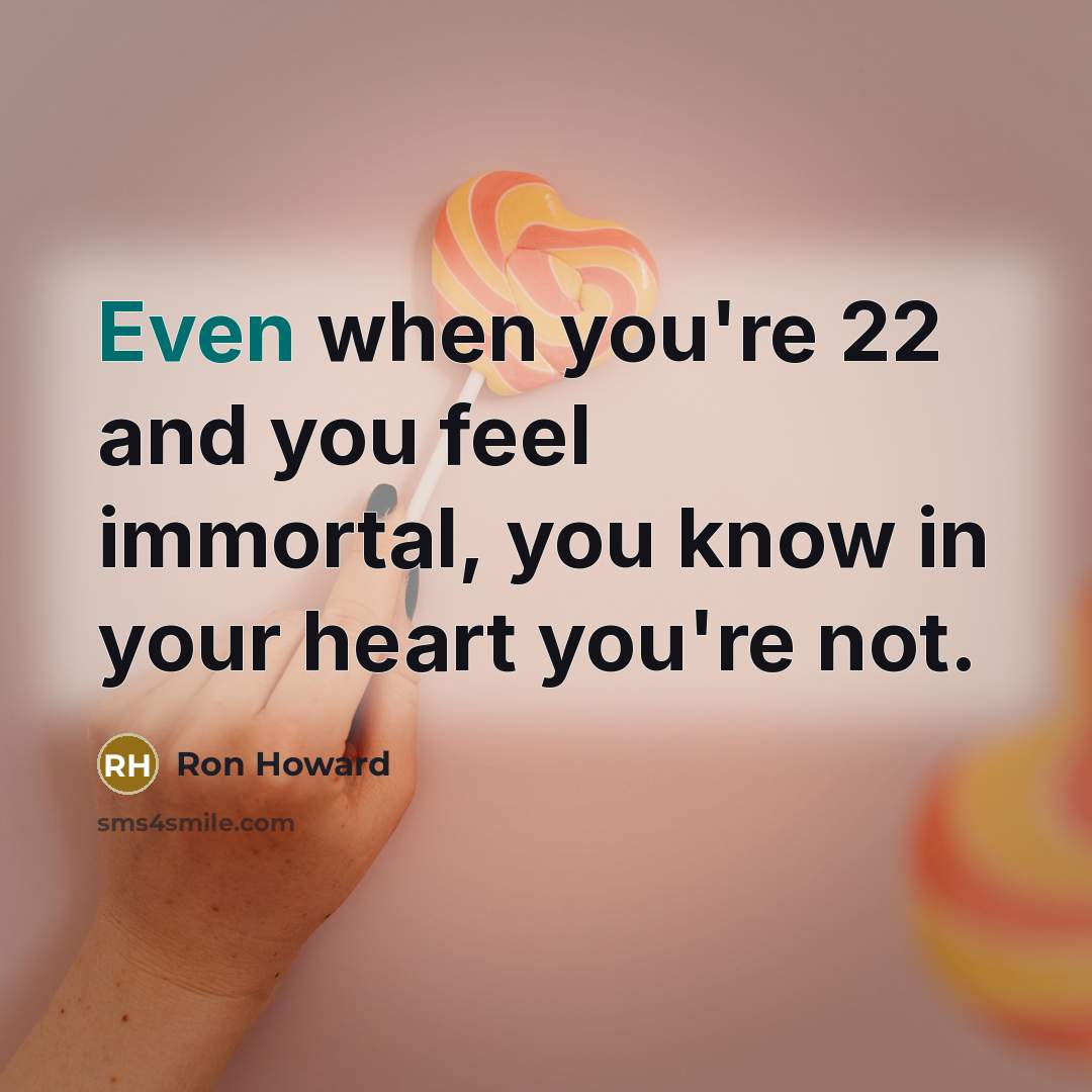 “Even when you're 22 and you feel immortal, you know…” quote by Ron Howard