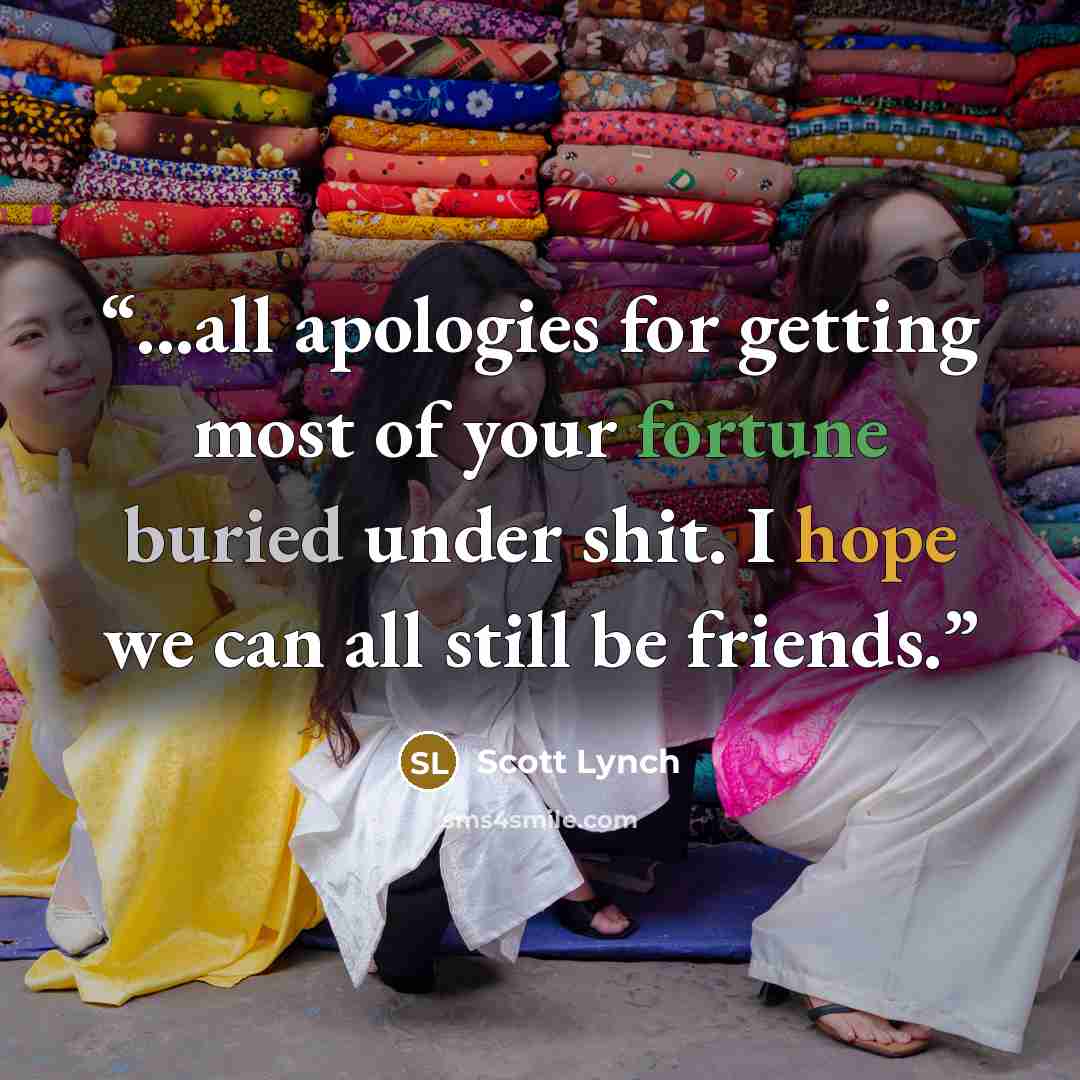 “...all apologies for getting most of your fortune buried under shit. I hope we can all still be friends.” quote by Scott Lynch