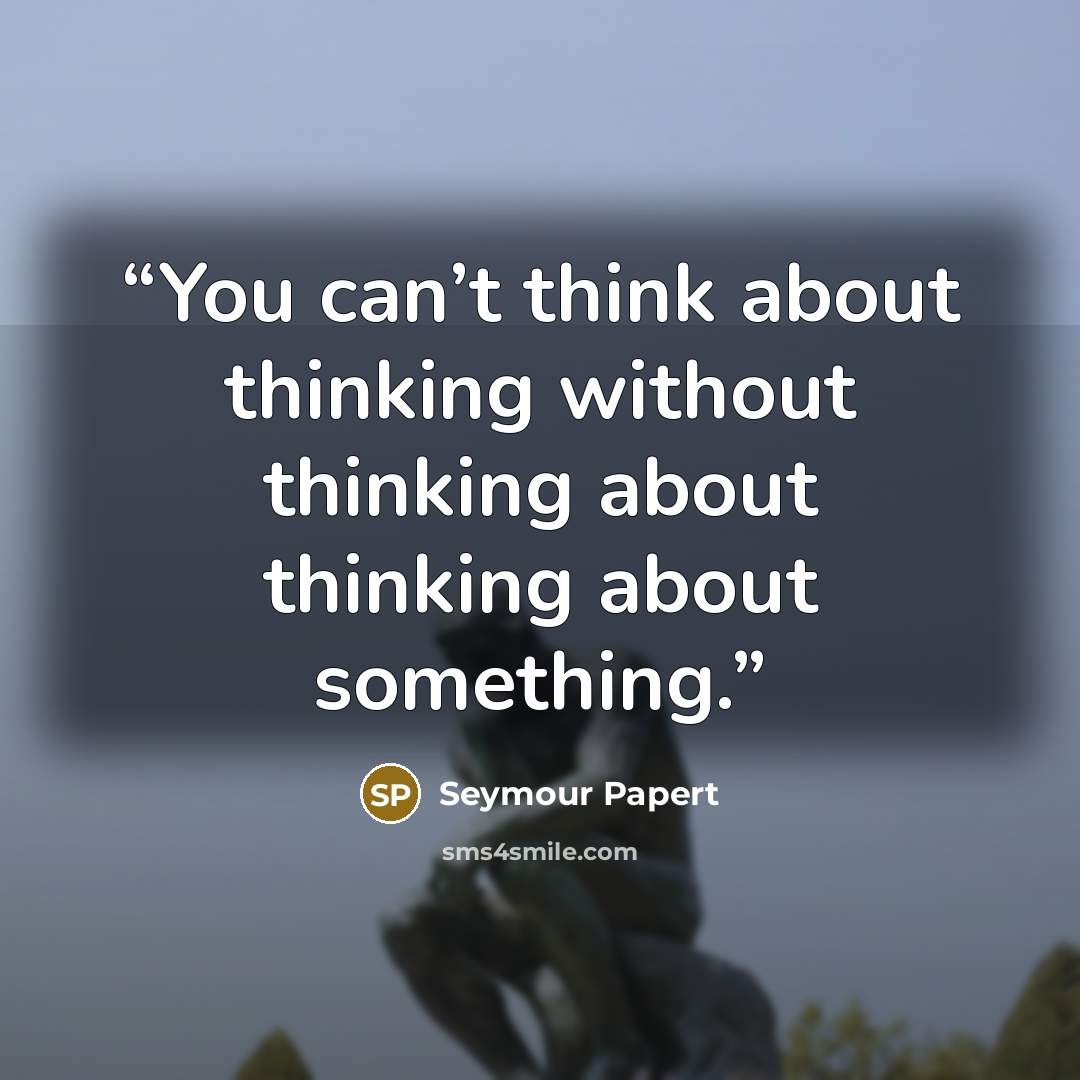 “You can’t think about thinking without thinking about thinking about something.” quote by Seymour Papert