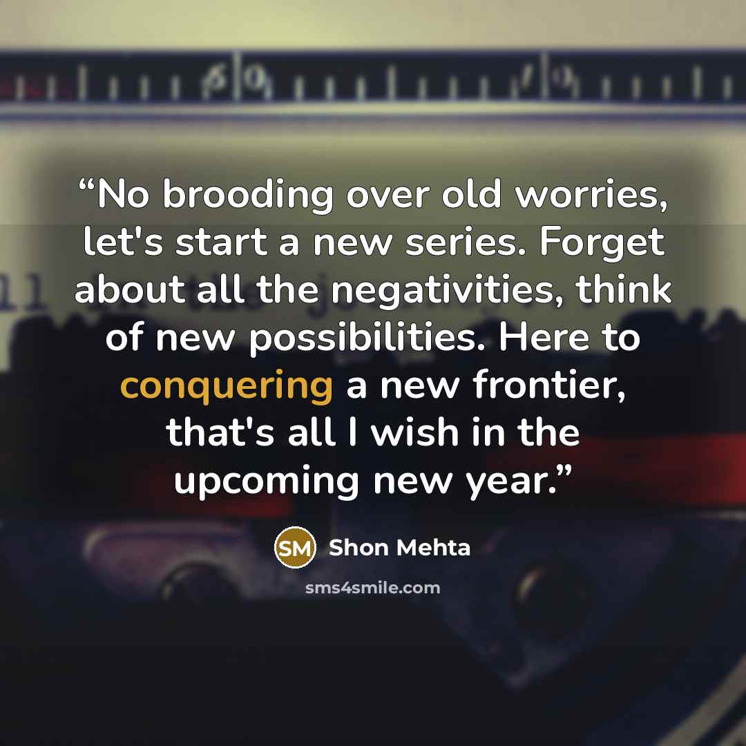 “No brooding over old worries, let's start a new series. Forget about all the negativities, think of new possibilities. Here to conquering a new frontier, that's all I wish in the upcoming new year.” quote by Shon Mehta