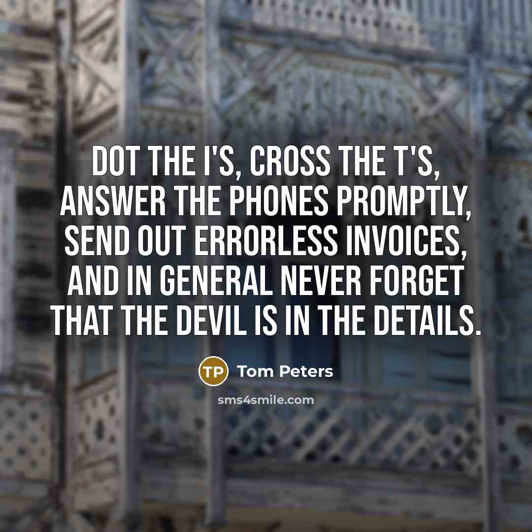 “Dot the i's, cross the t's, answer the phones promptly,…” quote by Tom Peters