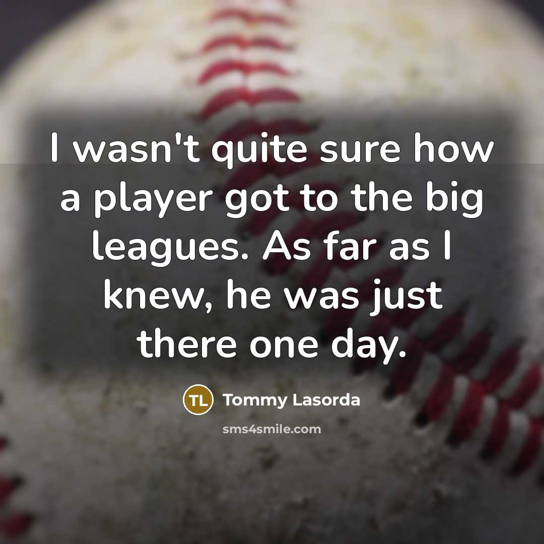“I wasn't quite sure how a player got to the big leagues. As far as I knew, he was just there one day.” quote by Tommy Lasorda