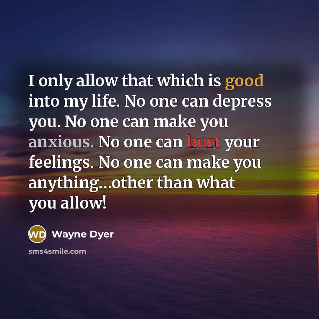 “I only allow that which is good into my life. No one can depress you. No one can make you anxious. No one can hurt your feelings. No one can make you anything…other than what you allow!” quote by Wayne Dyer