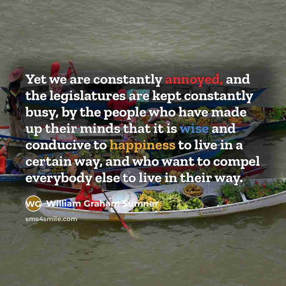 “Yet we are constantly annoyed, and the legislatures are kept…” quote by William Graham Sumner