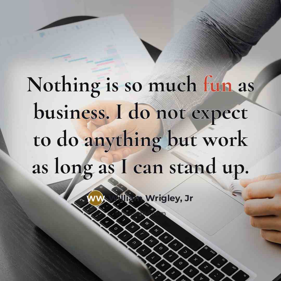 “Nothing is so much fun as business. I do not…” quote by William Wrigley, Jr
