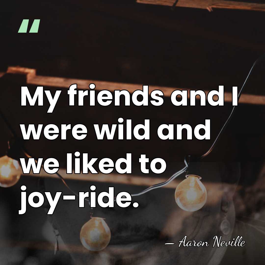 My friends and I were wild and we liked to joy-ride. - Aaron Neville