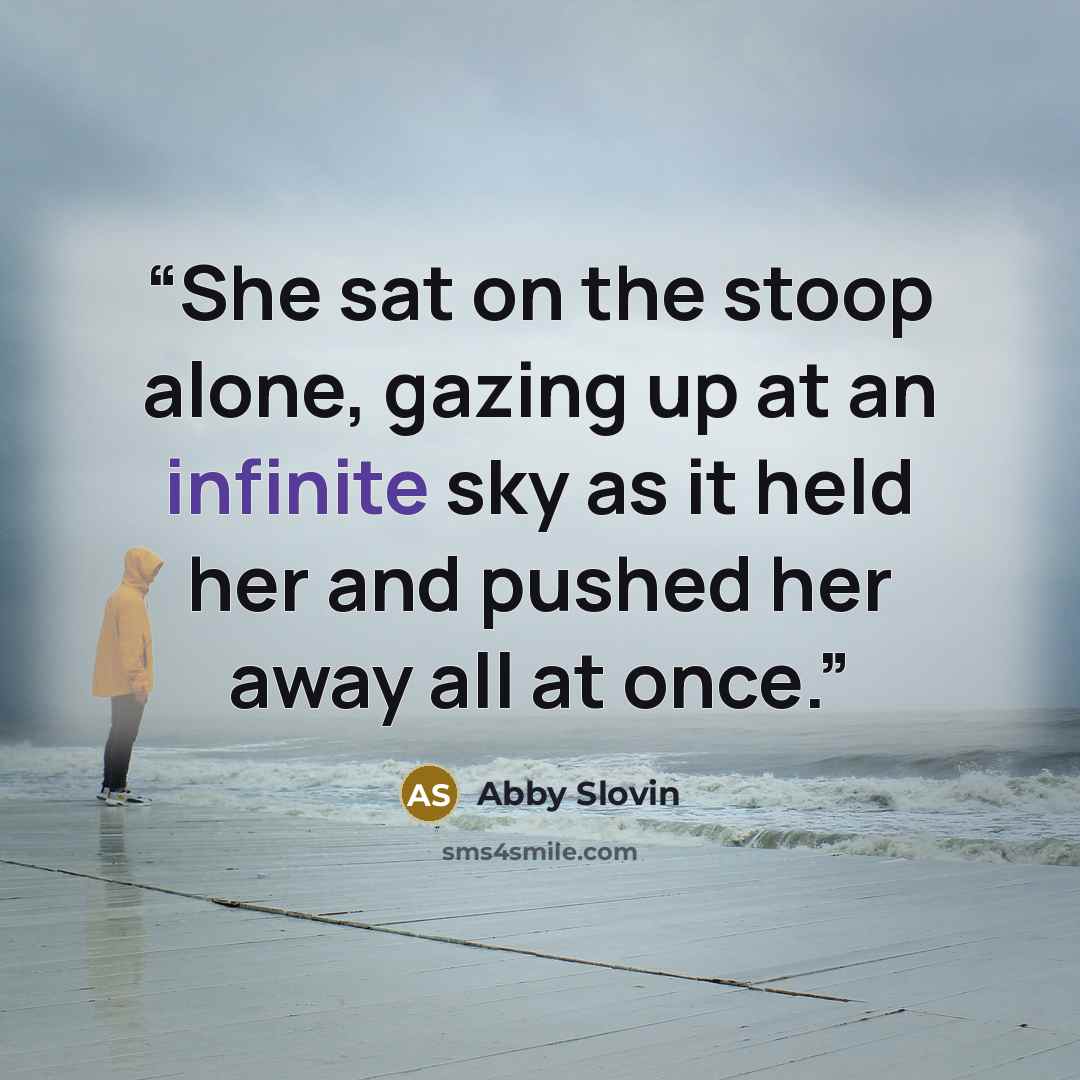 “She sat on the stoop alone, gazing up at an infinite sky as it held her and pushed her away all at once.” quote by Abby Slovin