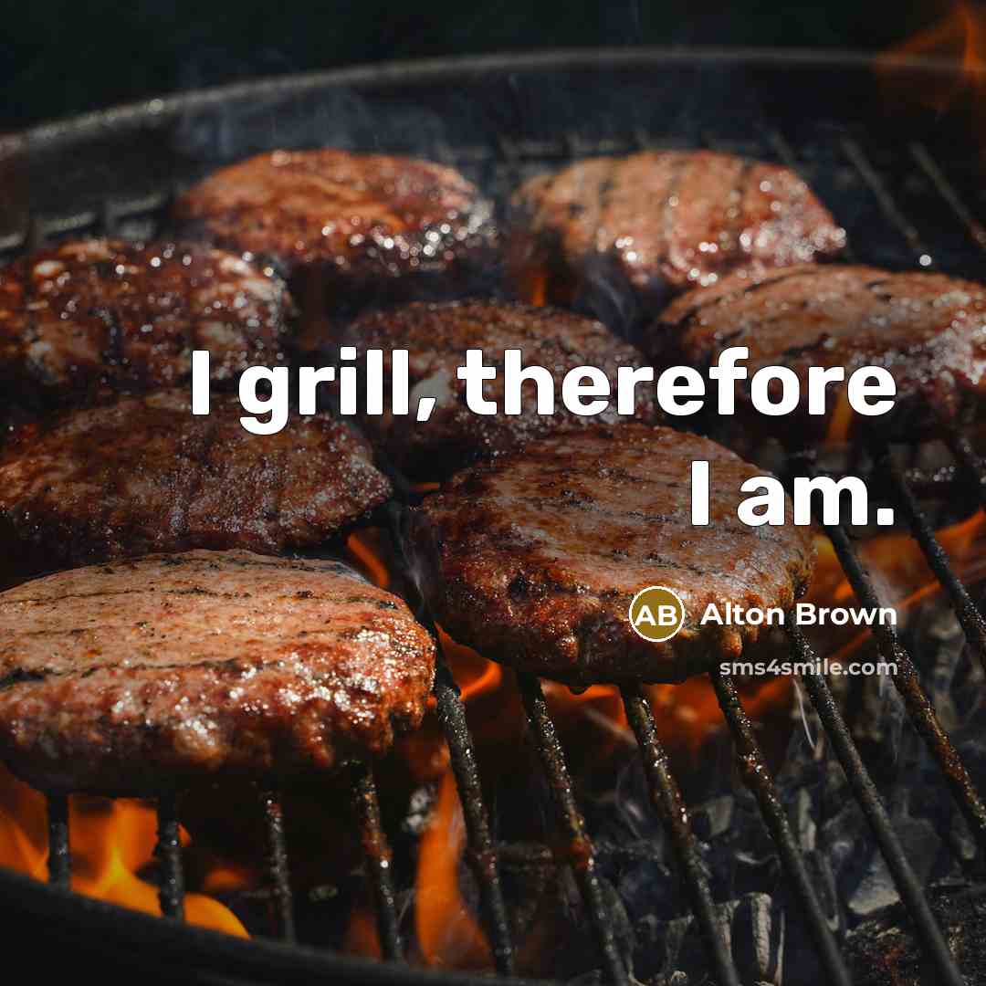 “I grill, therefore I am.…” quote by Alton Brown