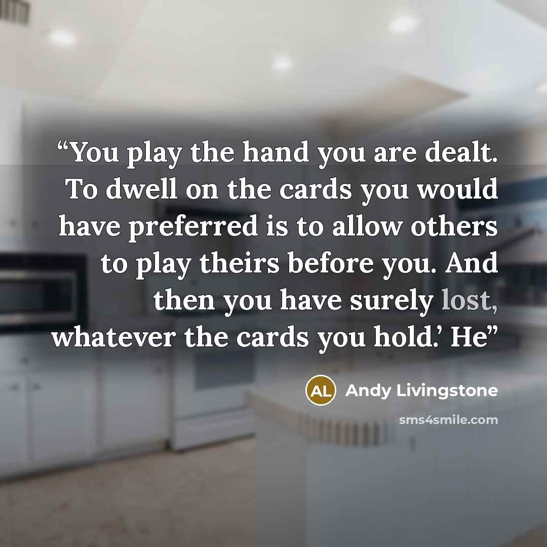“You play the hand you are dealt. To dwell on the cards you would have preferred is to allow others to play theirs before you. And then you have surely lost, whatever the cards you hold.’ He” quote by Andy Livingstone
