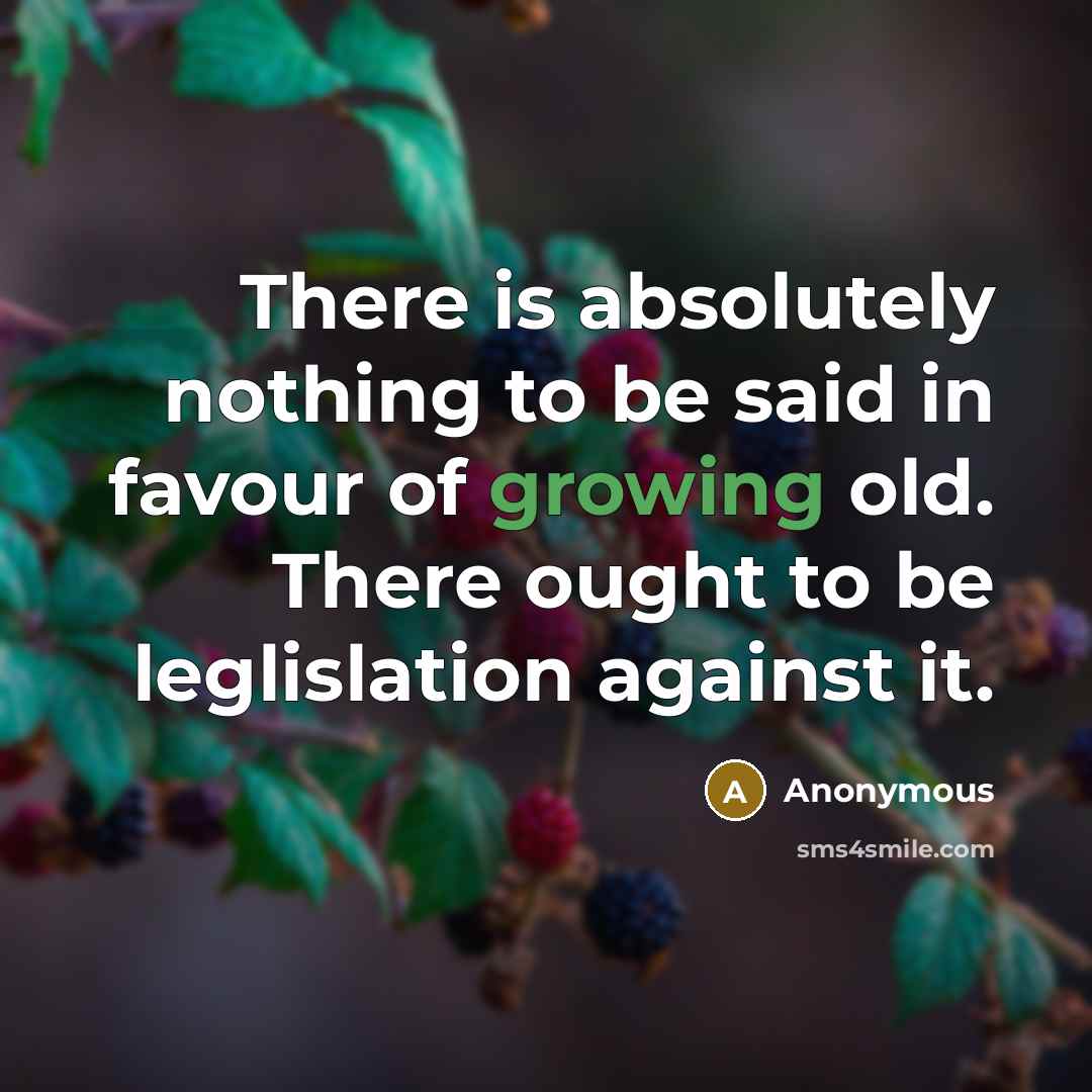 “There is absolutely nothing to be said in favour of growing old. There ought to be leglislation against it.” quote by Anonymous