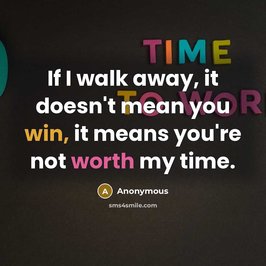 “If I walk away, it doesn't mean you win, it means you're not worth my time.” quote by Anonymous