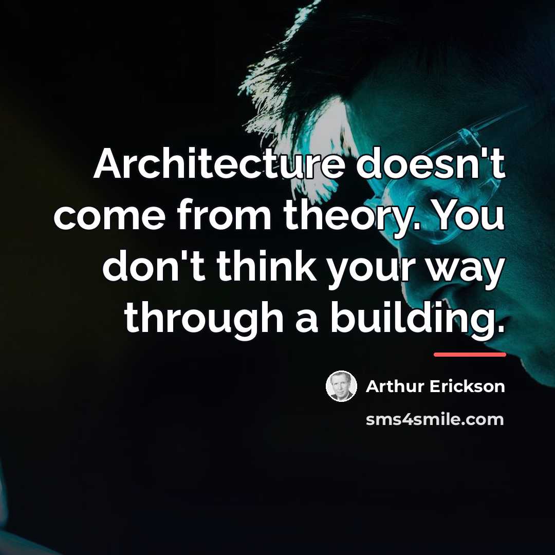 “Architecture doesn't come from theory. You don't think your way…” quote by Arthur Erickson