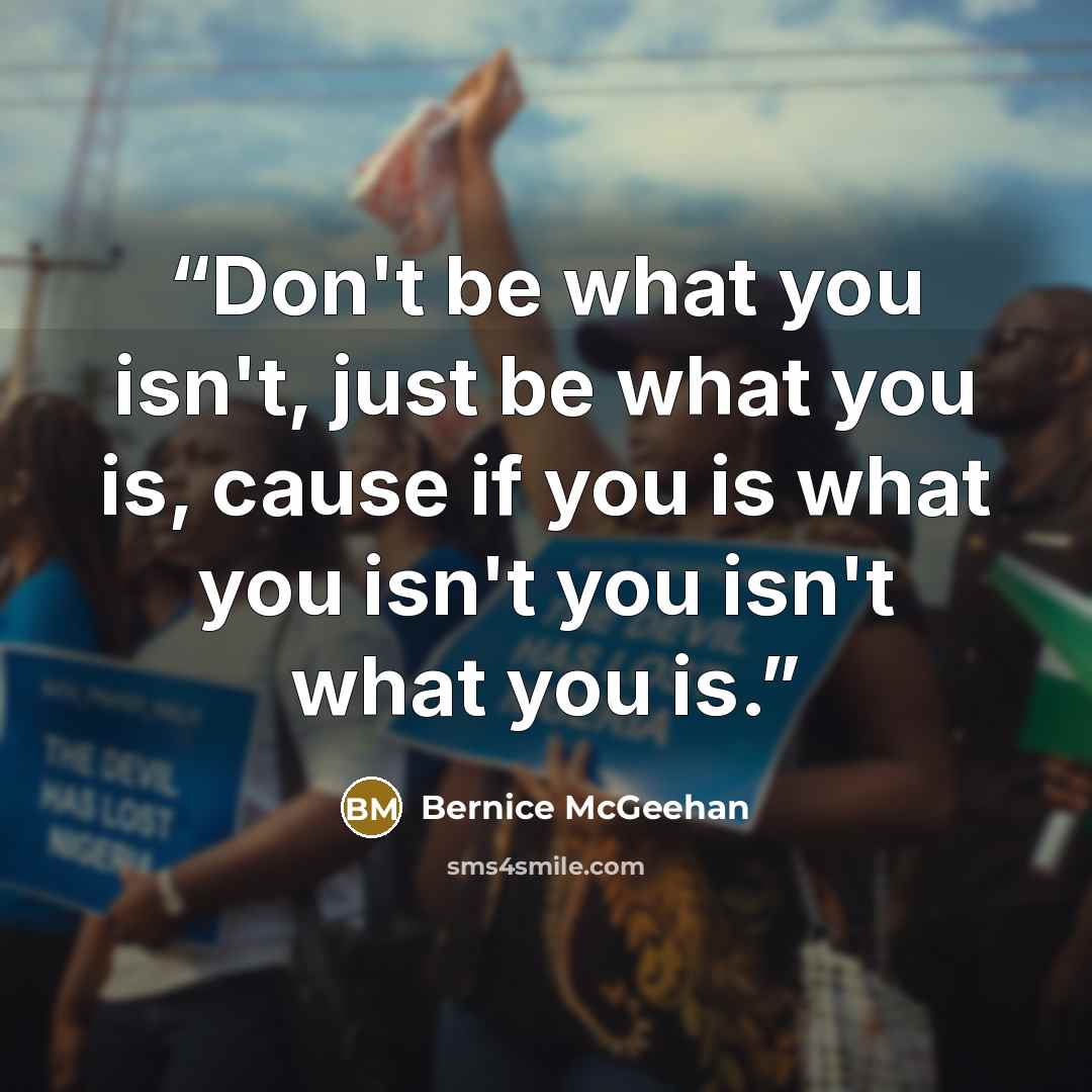 “Don't be what you isn't, just be what you is, cause if you is what you isn't you isn't what you is.” quote by Bernice McGeehan