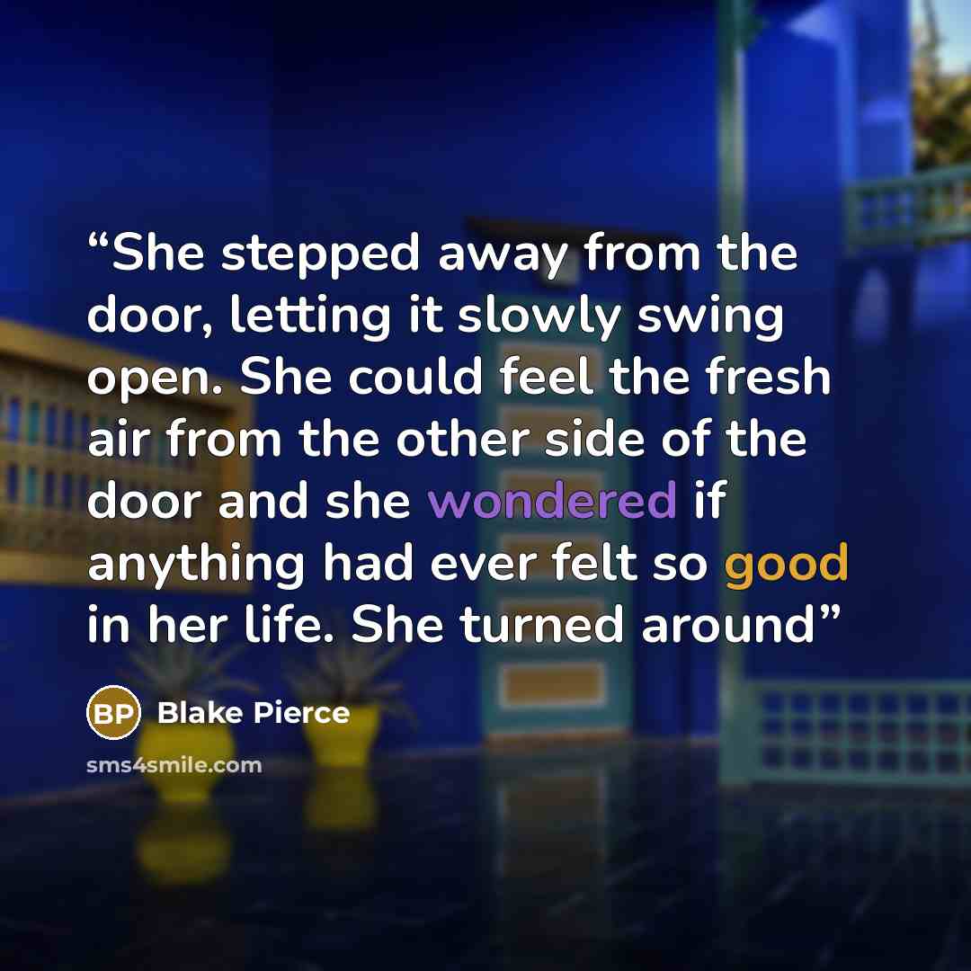 “She stepped away from the door, letting it slowly swing open. She could feel the fresh air from the other side of the door and she wondered if anything had ever felt so good in her life. She turned around” quote by Blake Pierce