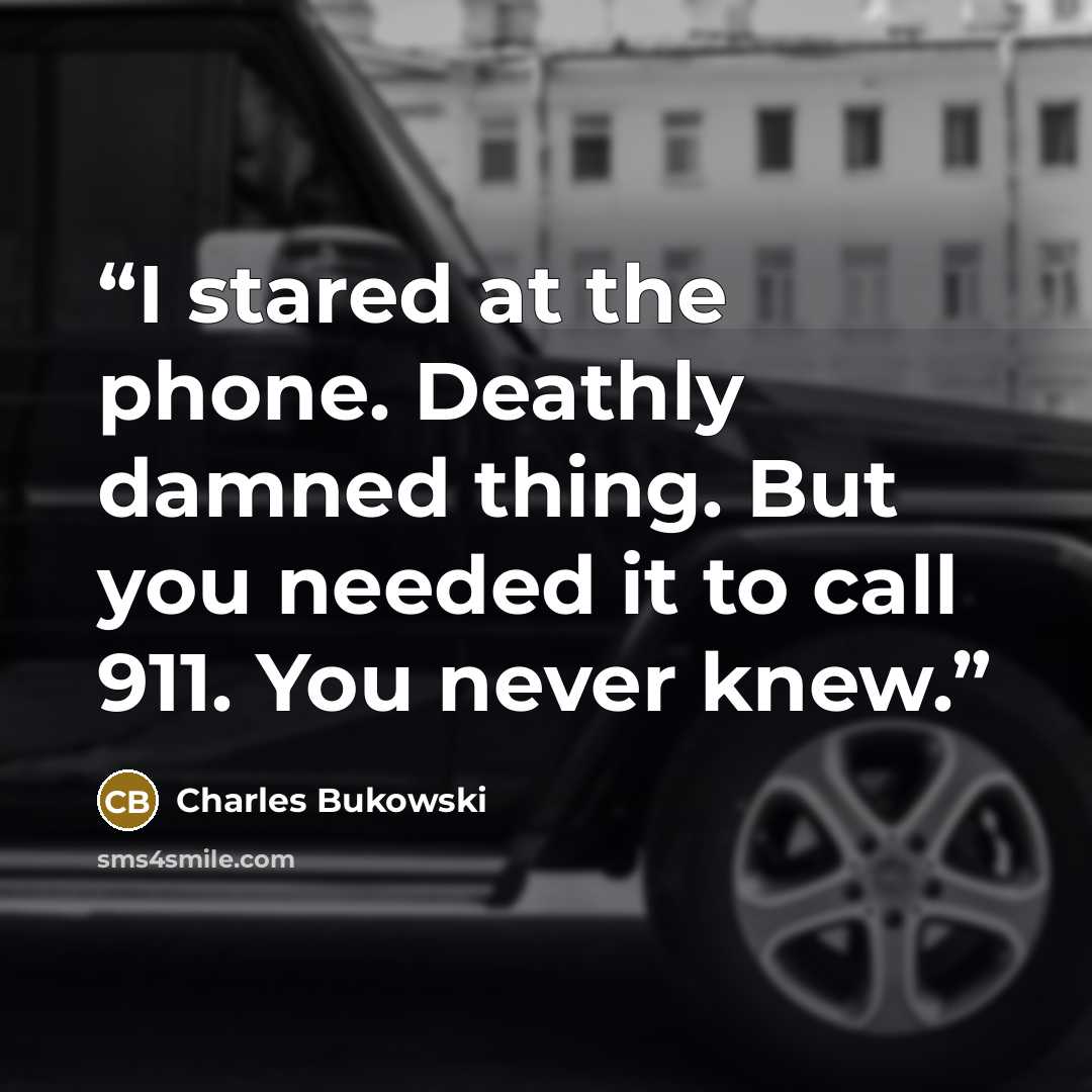 “I stared at the phone. Deathly damned thing. But you needed it to call 911. You never knew.” quote by Charles Bukowski