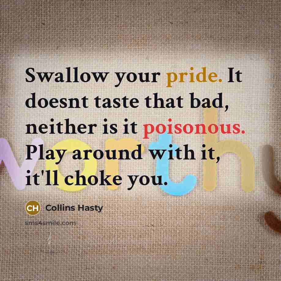 “Swallow your pride. It doesnt taste that bad, neither is it poisonous. Play around with it, it'll choke you.” quote by Collins Hasty