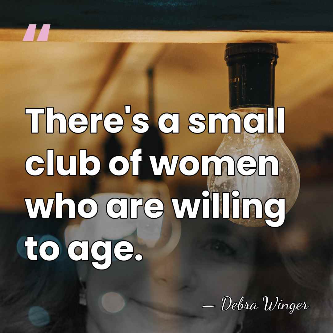 There's a small club of women who are willing to age. - Debra Winger