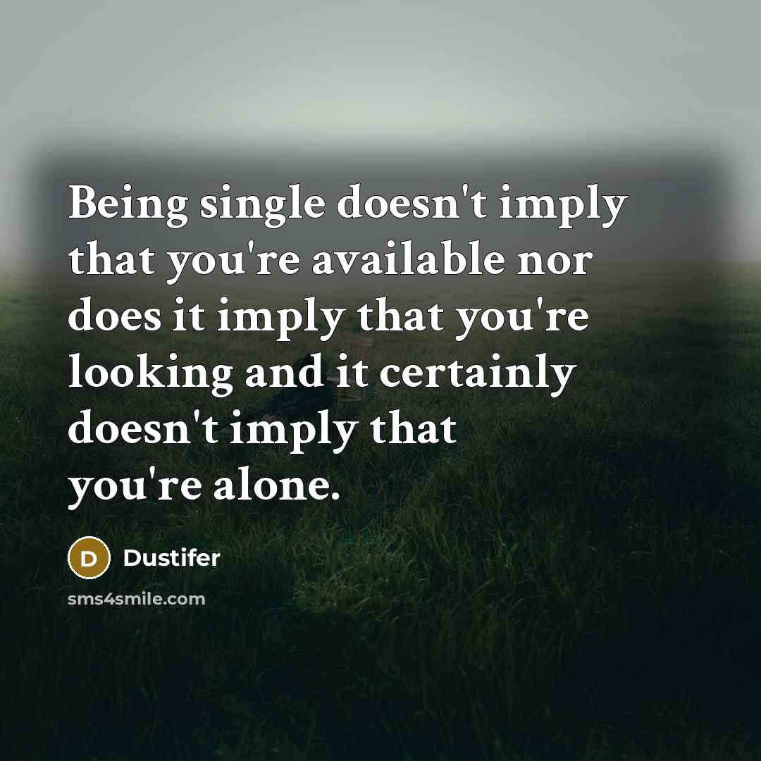 “Being single doesn't imply that you're available nor does it imply that you're looking and it certainly doesn't imply that you're alone.” quote by Dustifer