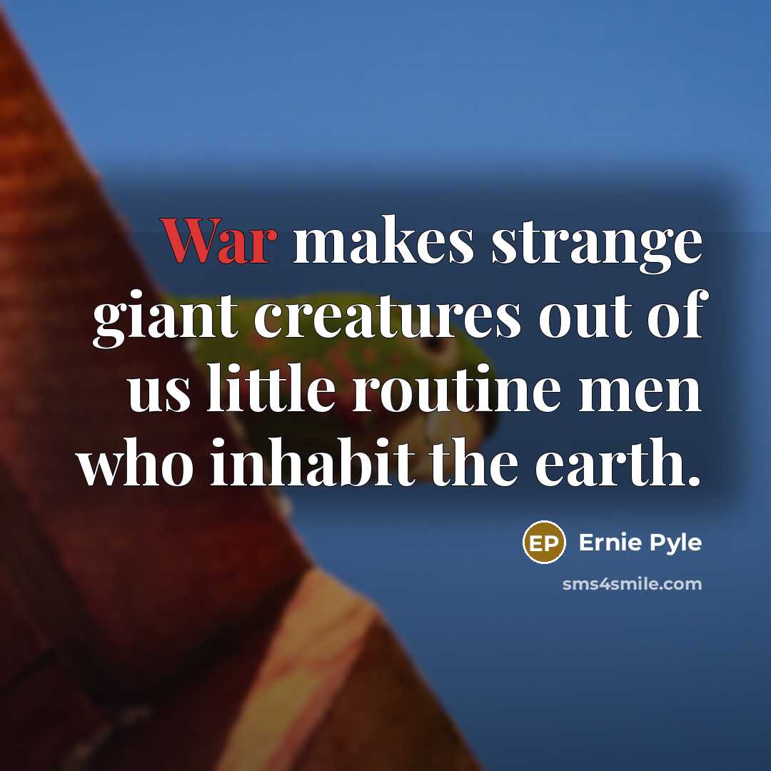 “War makes strange giant creatures out of us little routine…” quote by Ernie Pyle