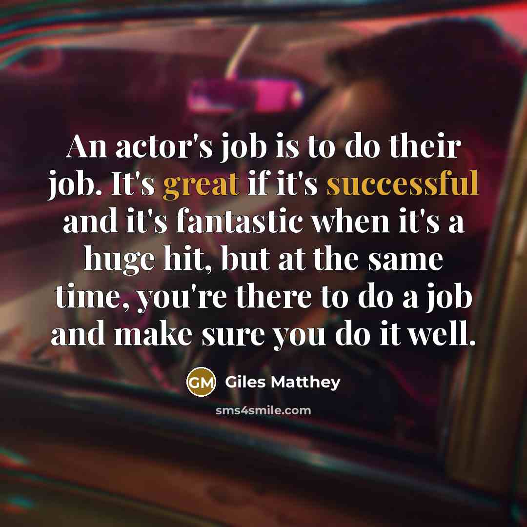 “An actor's job is to do their job. It's great if it's successful and it's fantastic when it's a huge hit, but at the same time, you're there to do a job and make sure you do it well.” quote by Giles Matthey