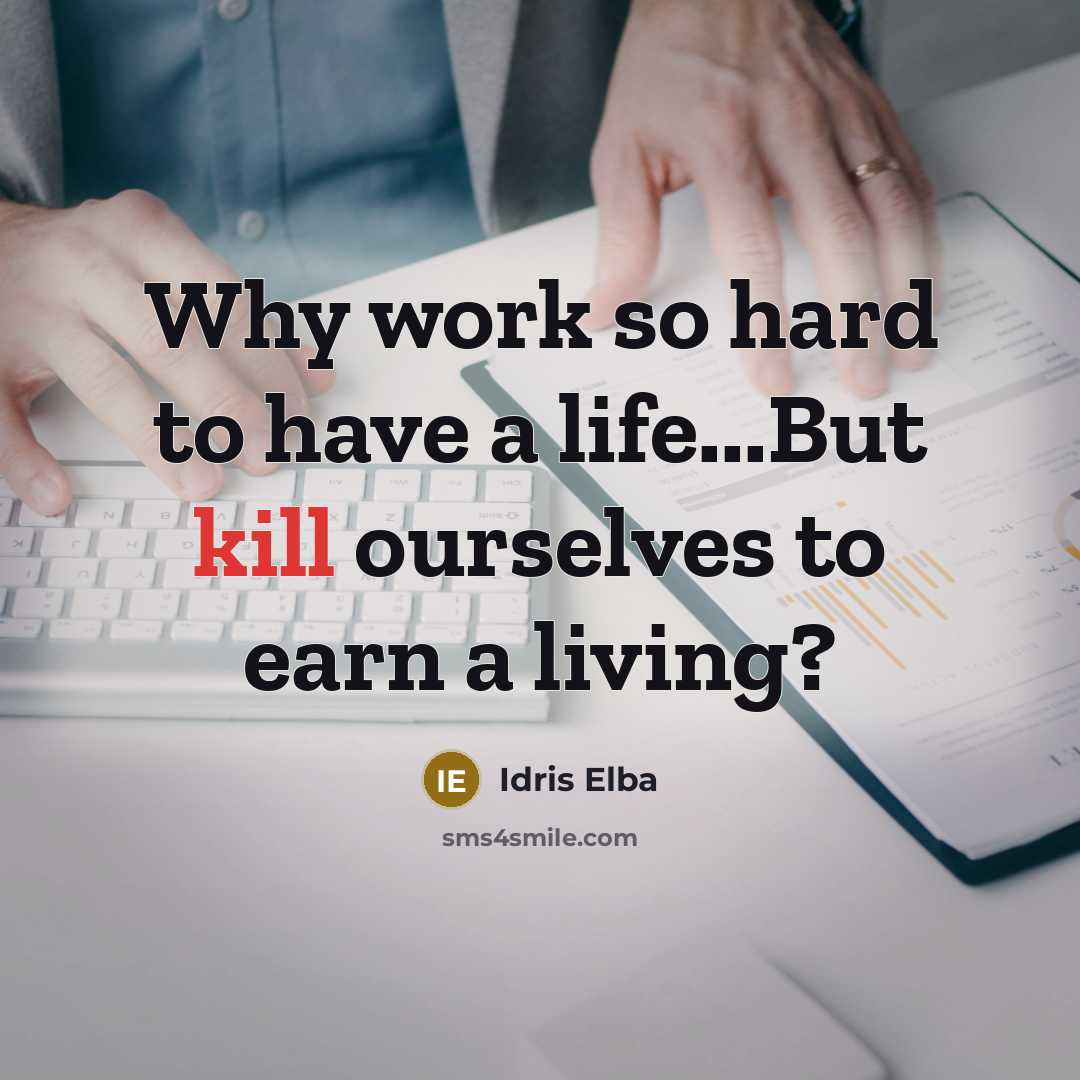 “Why work so hard to have a life...But kill ourselves…” quote by Idris Elba