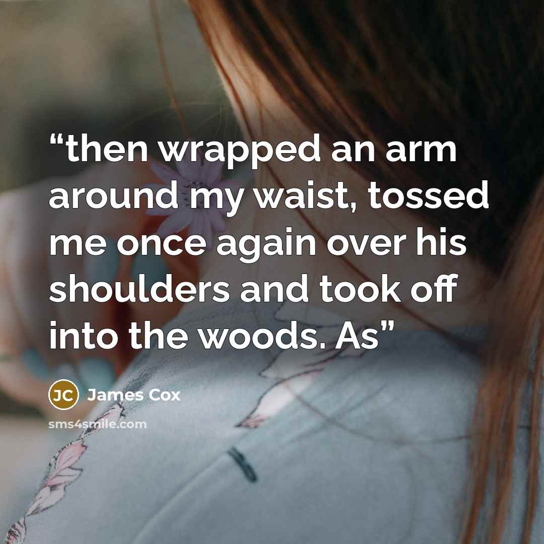 “then wrapped an arm around my waist, tossed me once again over his shoulders and took off into the woods. As” quote by James Cox