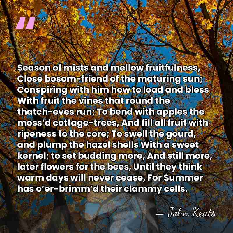 Season of mists and mellow fruitfulness, Close bosom-friend of the maturing sun;&hellip; - John Keats