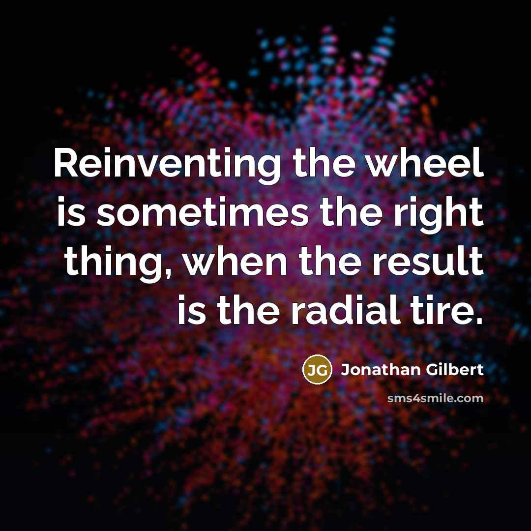 “Reinventing the wheel is sometimes the right thing, when the…” quote by Jonathan Gilbert