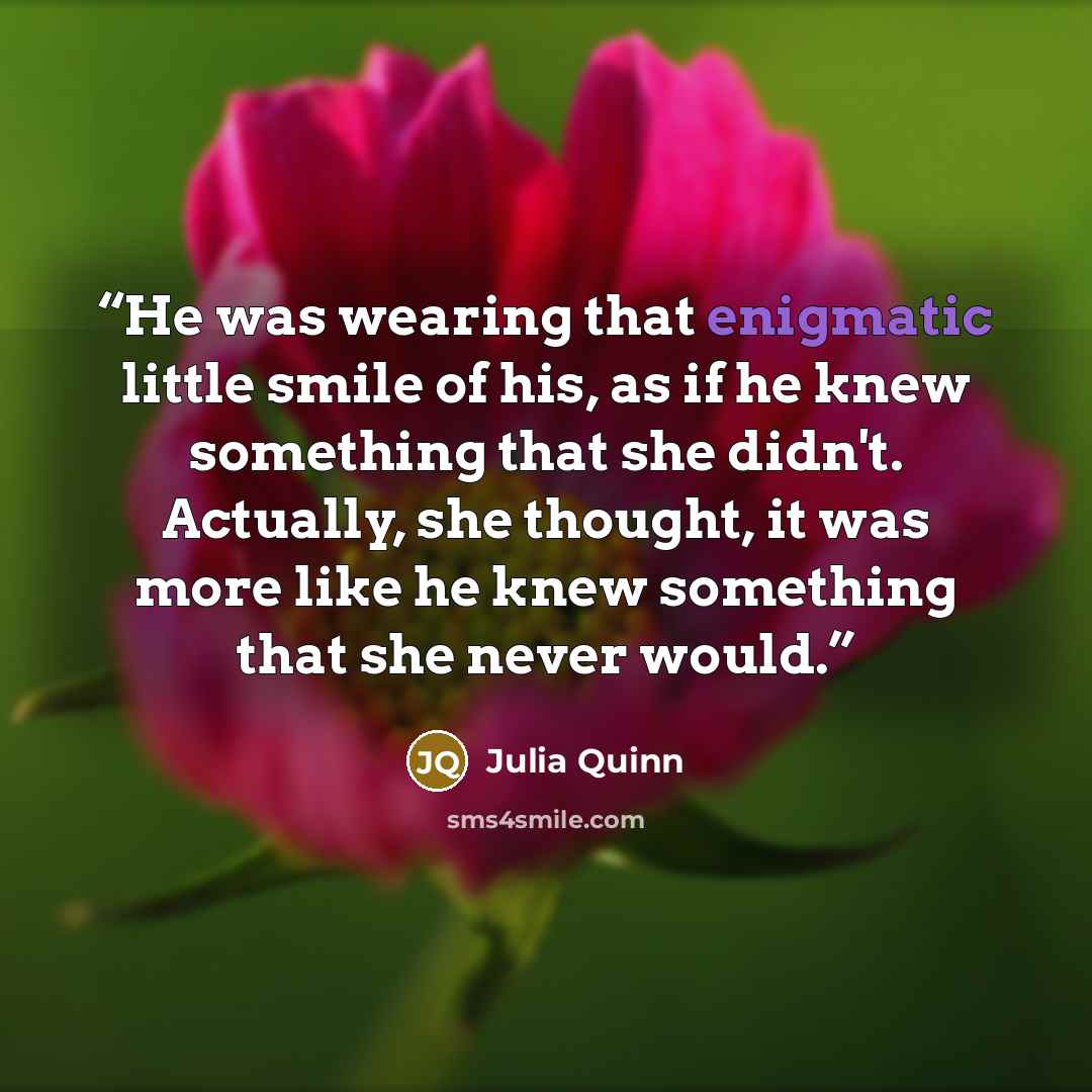 “He was wearing that enigmatic little smile of his, as if he knew something that she didn't. Actually, she thought, it was more like he knew something that she never would.” quote by Julia Quinn