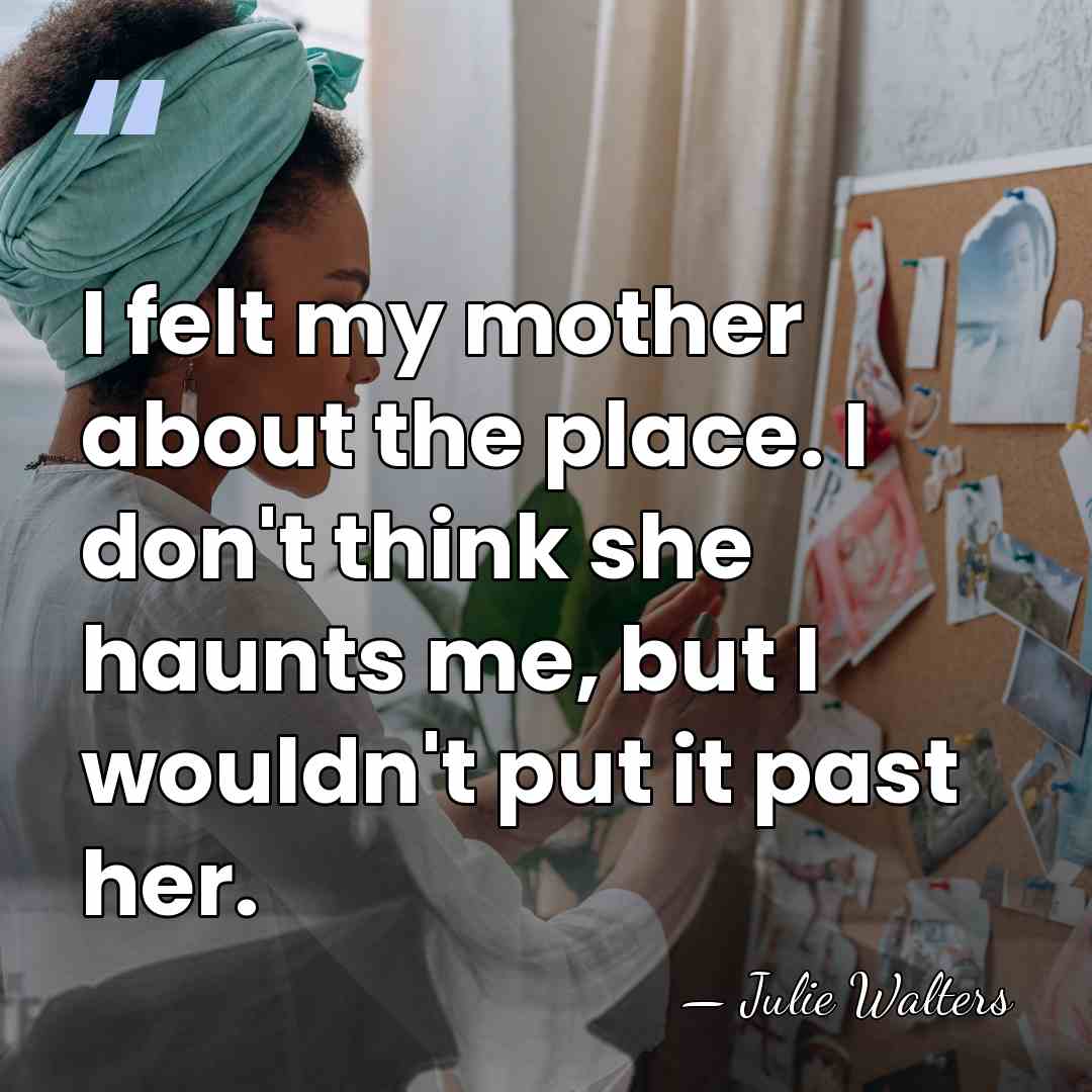I felt my mother about the place. I don't think she haunts&hellip; - Julie Walters