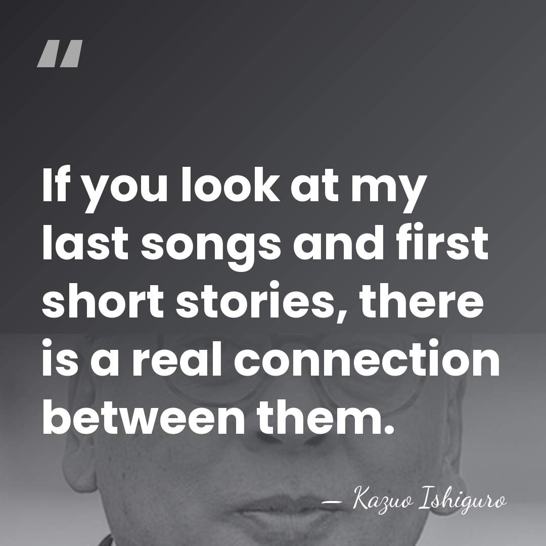 If you look at my last songs and first short stories, there&hellip; - Kazuo Ishiguro