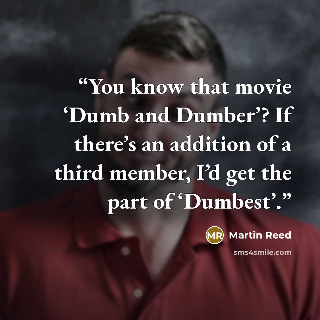 “You know that movie ‘Dumb and Dumber’? If there’s an addition of a third member, I’d get the part of ‘Dumbest’.” quote by Martin Reed