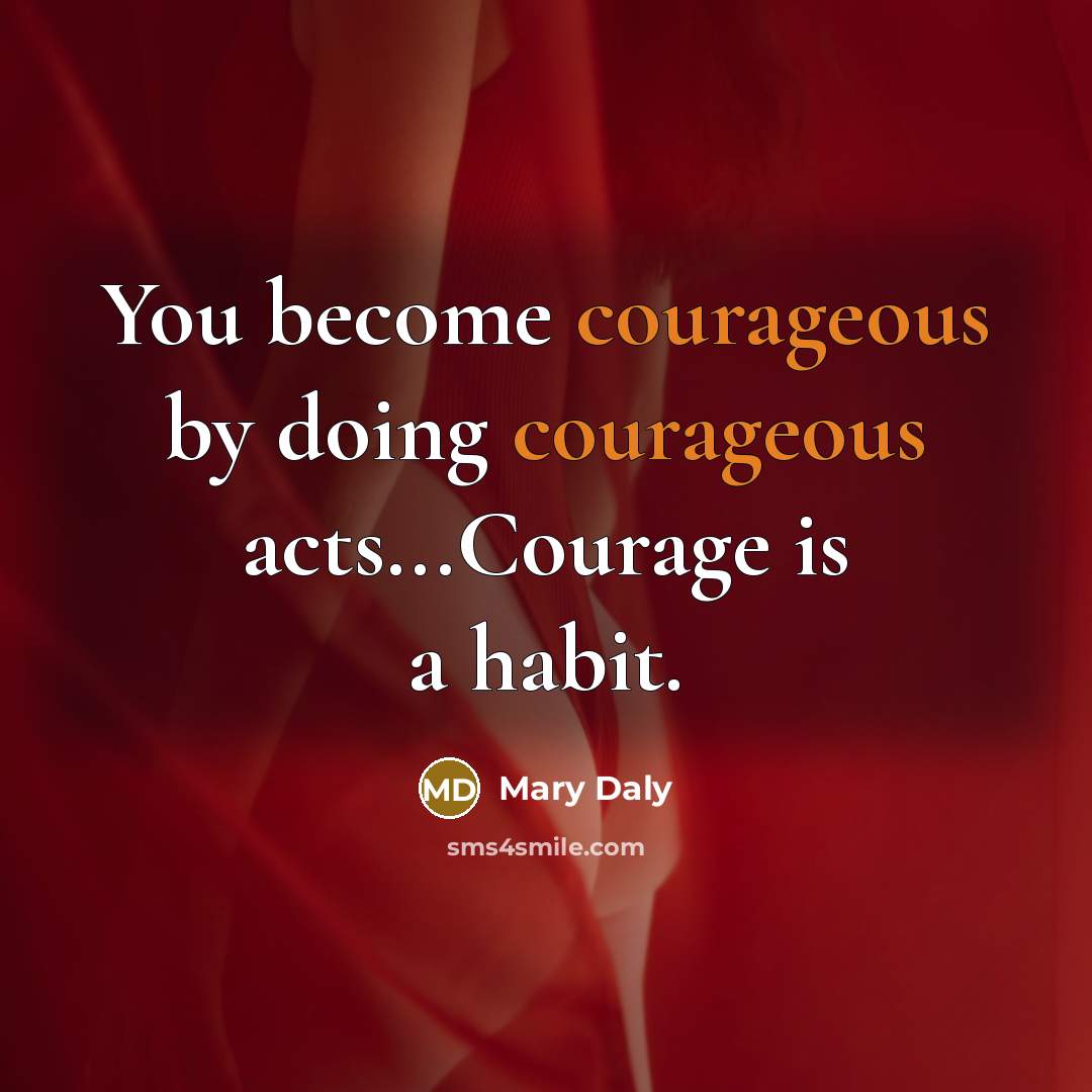 “You become courageous by doing courageous acts...Courage is a habit.…” quote by Mary Daly