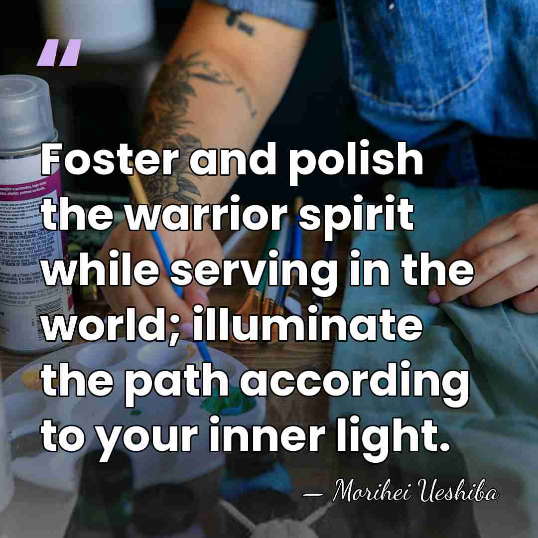 Foster and polish the warrior spirit while serving in the world; illuminate&hellip; - Morihei Ueshiba