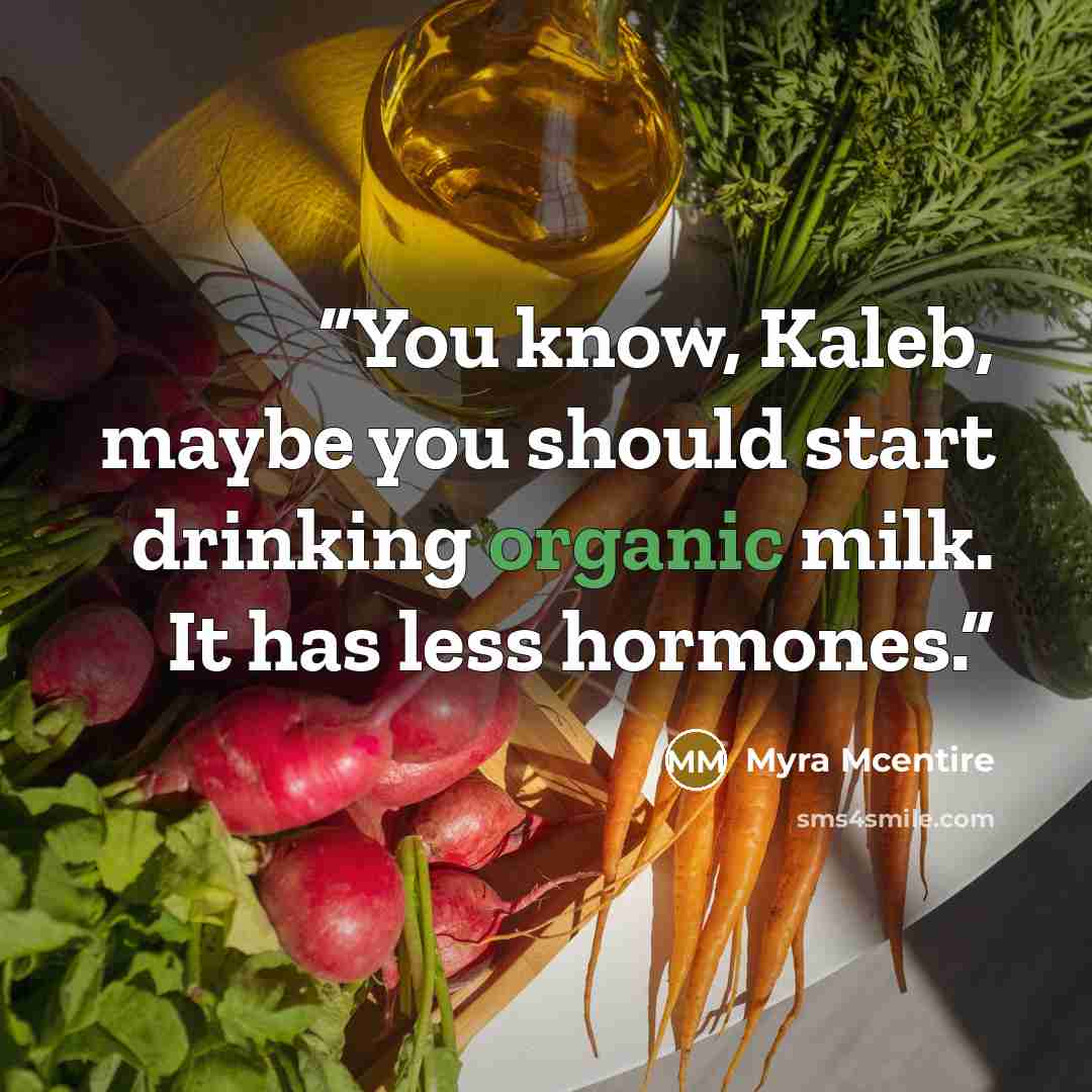 “You know, Kaleb, maybe you should start drinking organic milk. It has less hormones.” quote by Myra McEntire