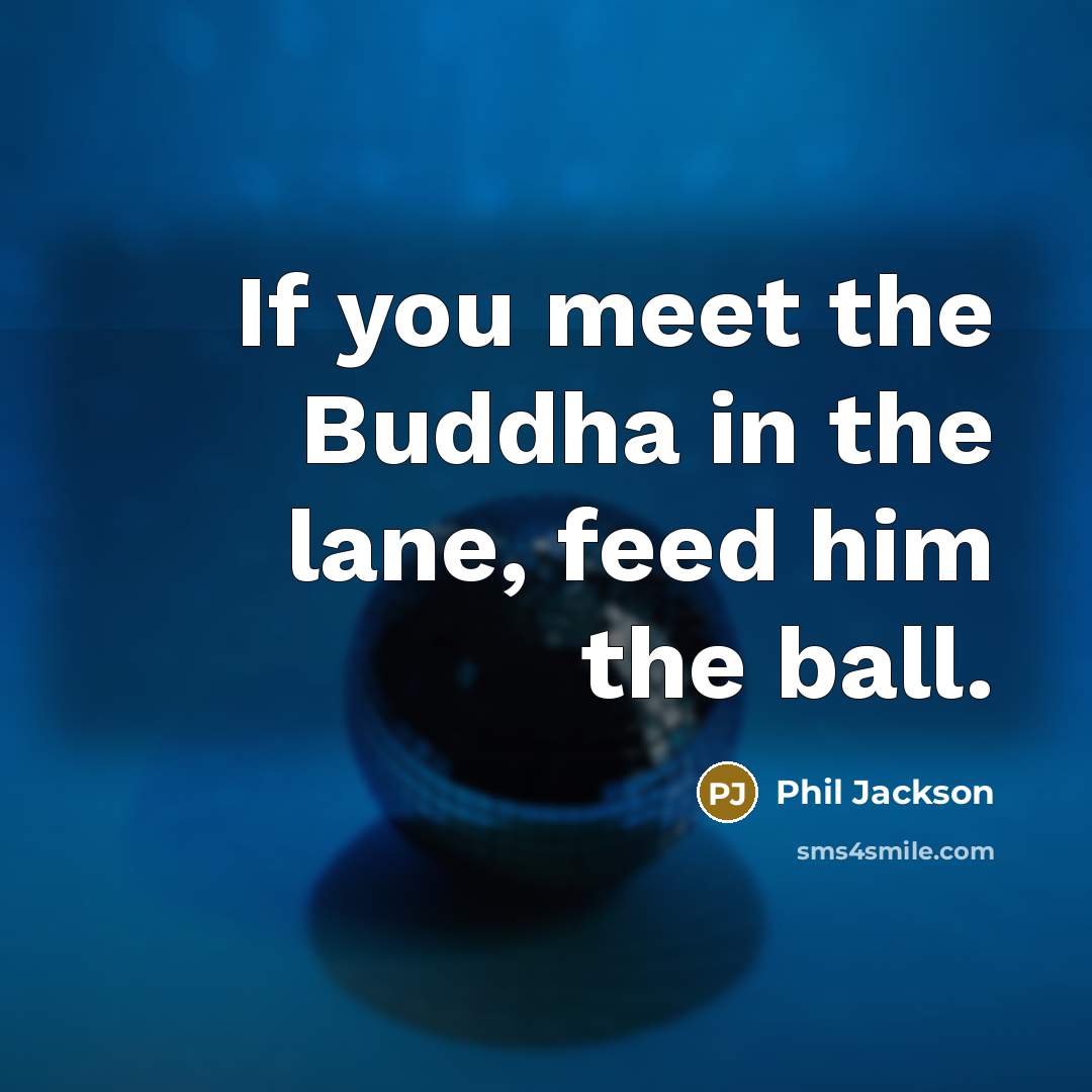 “If you meet the Buddha in the lane, feed him the ball.” quote by Phil Jackson