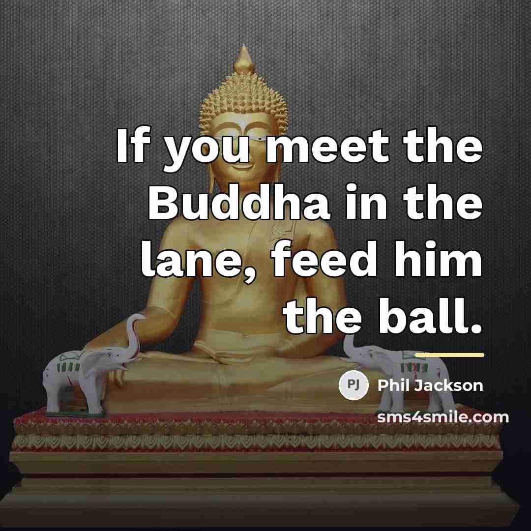 “If you meet the Buddha in the lane, feed him…” quote by Phil Jackson