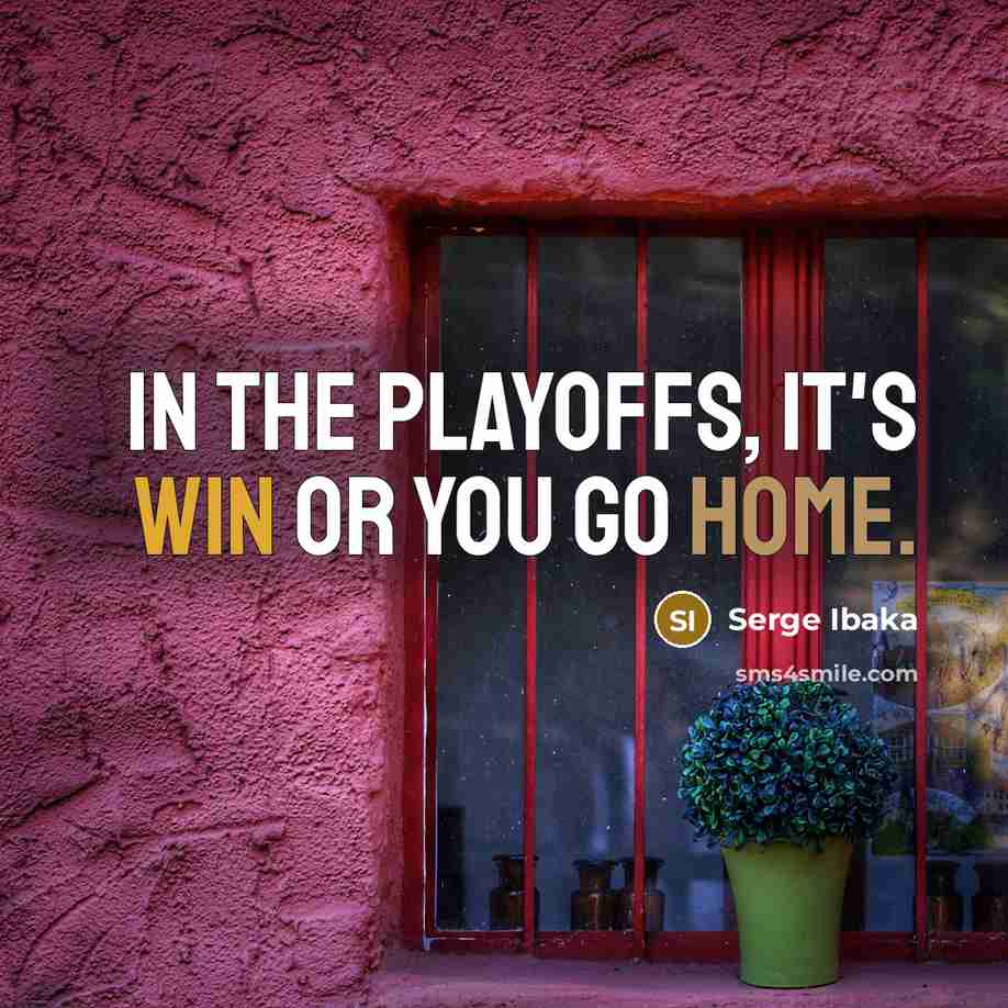 “In the playoffs, it's win or you go home.” quote by Serge Ibaka