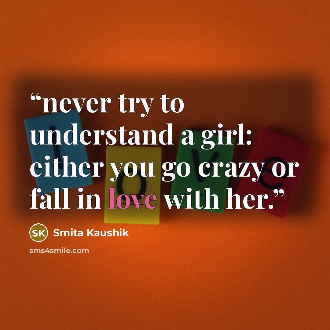“never try to understand a girl: either you go crazy or fall in love with her.” quote by Smita Kaushik