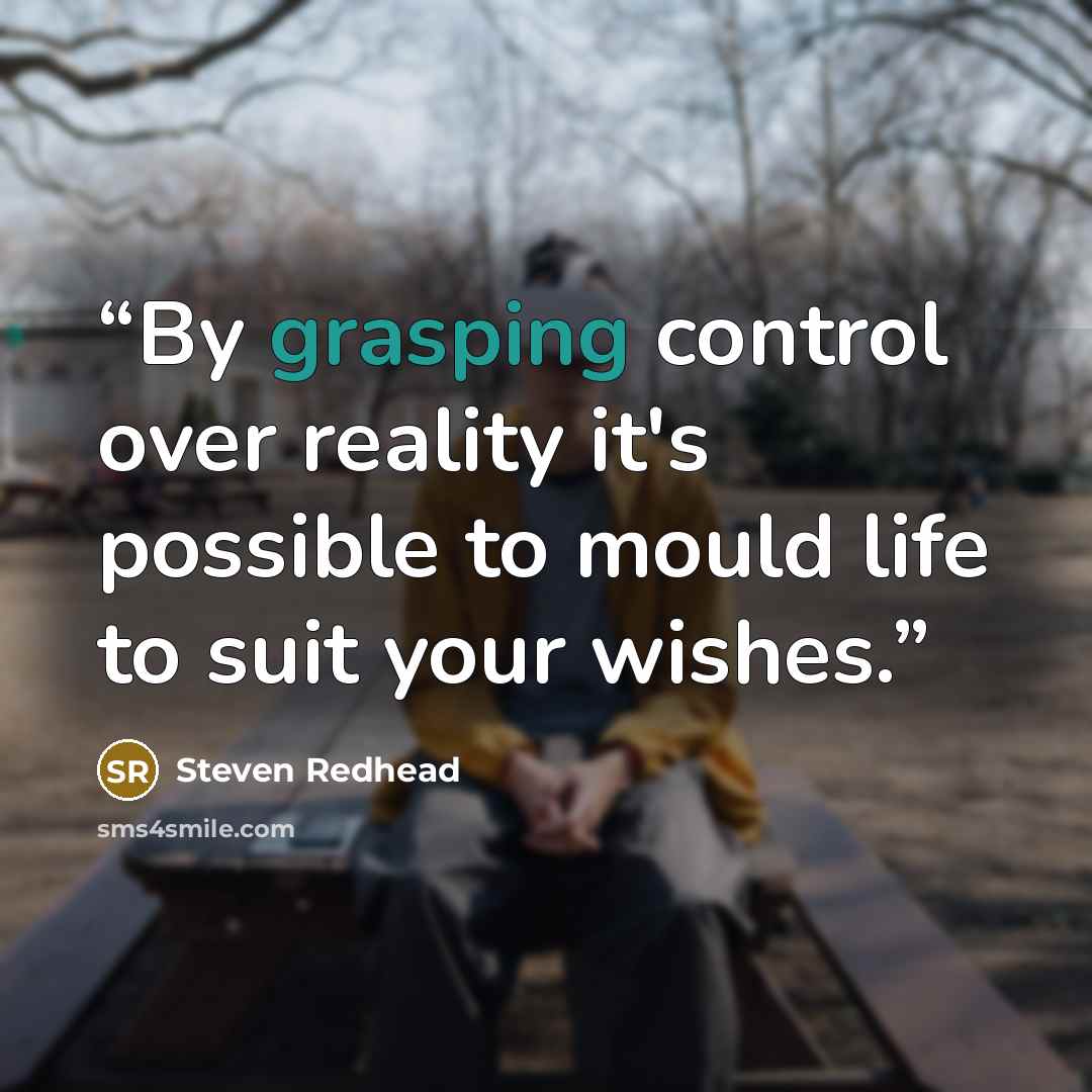 “By grasping control over reality it's possible to mould life to suit your wishes.” quote by Steven Redhead