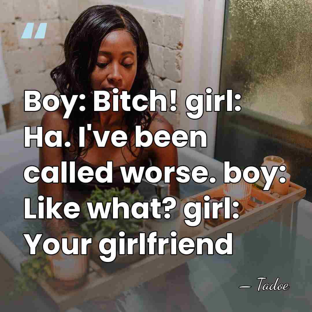Boy: Bitch! girl: Ha. I've been called worse. boy: Like what? girl:&hellip; - Tadoe