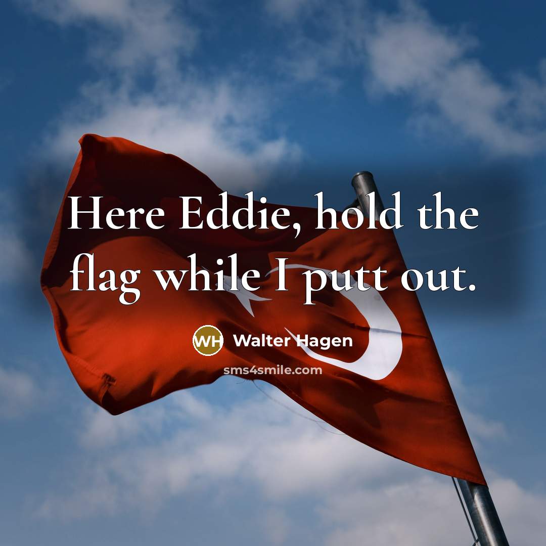 “Here Eddie, hold the flag while I putt out.” quote by Walter Hagen